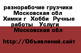 разнорабочие-грузчики - Московская обл., Химки г. Хобби. Ручные работы » Услуги   . Московская обл.
